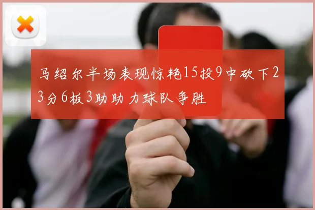 马绍尔半场表现惊艳15投9中砍下23分6板3助助力球队争胜