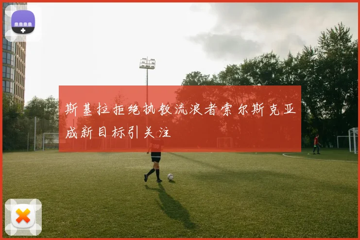 斯基拉拒绝执教流浪者索尔斯克亚成新目标引关注