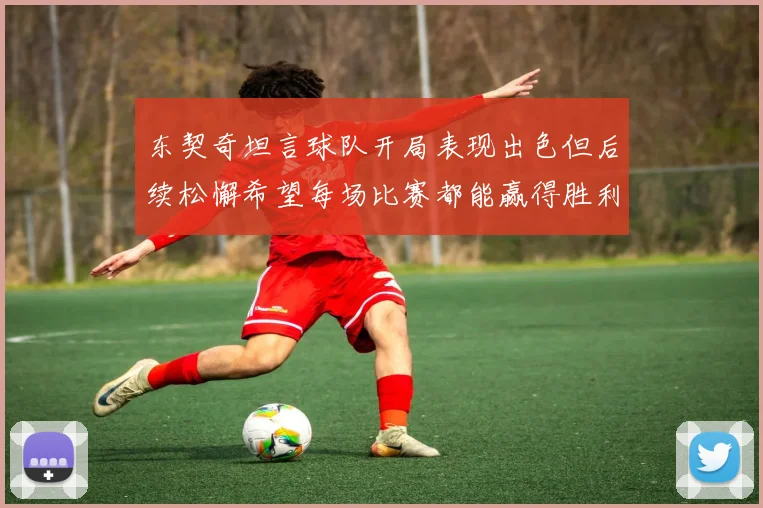 东契奇坦言球队开局表现出色但后续松懈希望每场比赛都能赢得胜利