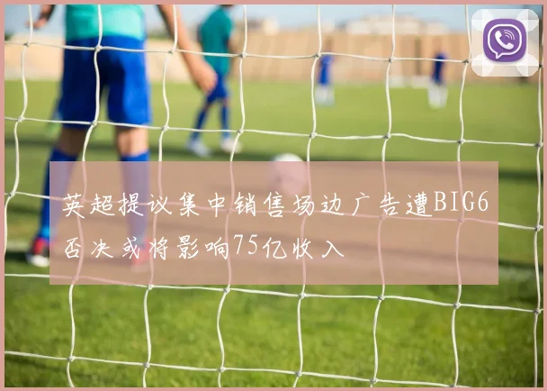 英超提议集中销售场边广告遭BIG6否决或将影响75亿收入