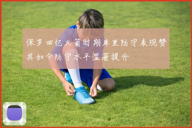 保罗回忆火箭时期库里防守表现赞其如今防守水平显著提升