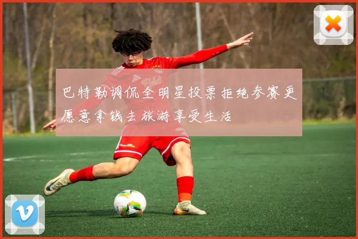 巴特勒调侃全明星投票拒绝参赛更愿意拿钱去旅游享受生活