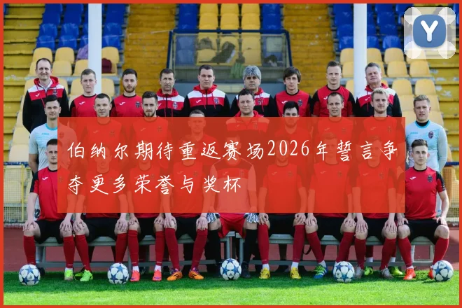 伯纳尔期待重返赛场2026年誓言争夺更多荣誉与奖杯