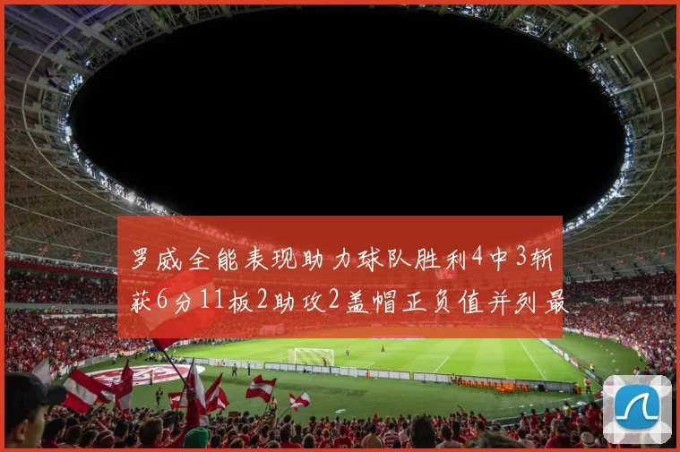 罗威全能表现助力球队胜利4中3斩获6分11板2助攻2盖帽正负值并列最高