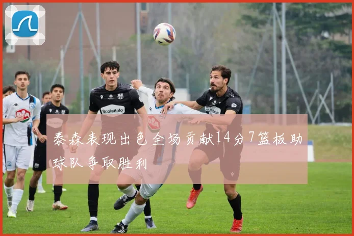 泰森表现出色全场贡献14分7篮板助球队争取胜利