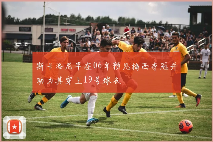 斯卡洛尼早在06年预见梅西夺冠并助力其穿上19号球衣