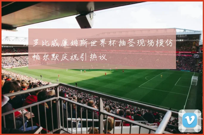 罗比威廉姆斯世界杯抽签现场模仿帕尔默庆祝引热议