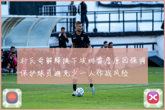 科瓦奇解释换下埃姆雷詹原因强调保护球员避免少一人作战风险