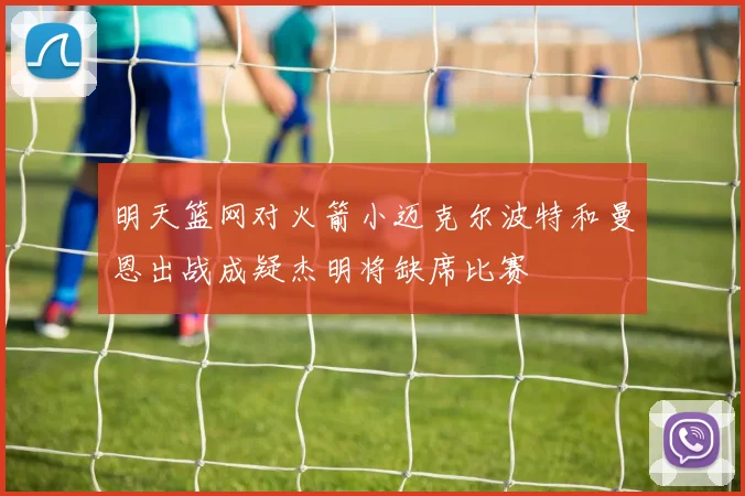 明天篮网对火箭小迈克尔波特和曼恩出战成疑杰明将缺席比赛