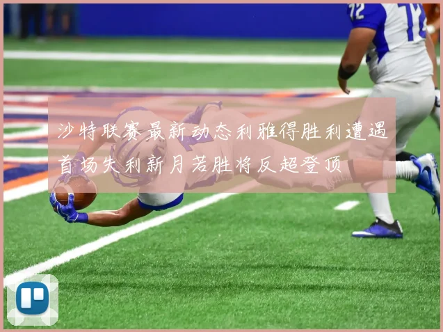沙特联赛最新动态利雅得胜利遭遇首场失利新月若胜将反超登顶