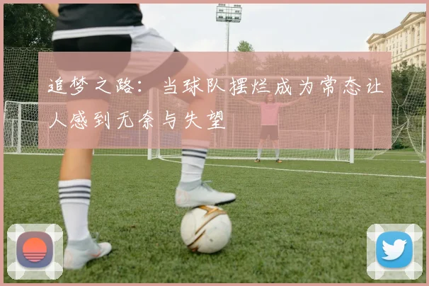 追梦之路：当球队摆烂成为常态让人感到无奈与失望