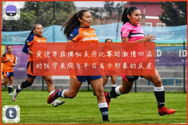 爱德华兹揭秘麦丹比赛时激情四溢的防守表现与平日高冷形象的反差