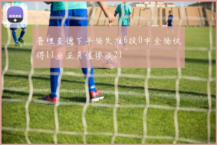 普理查德下半场失准6投0中全场仅得11分正负值惨淡21