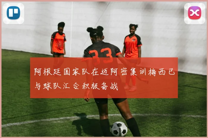 阿根廷国家队在迈阿密集训梅西已与球队汇合积极备战