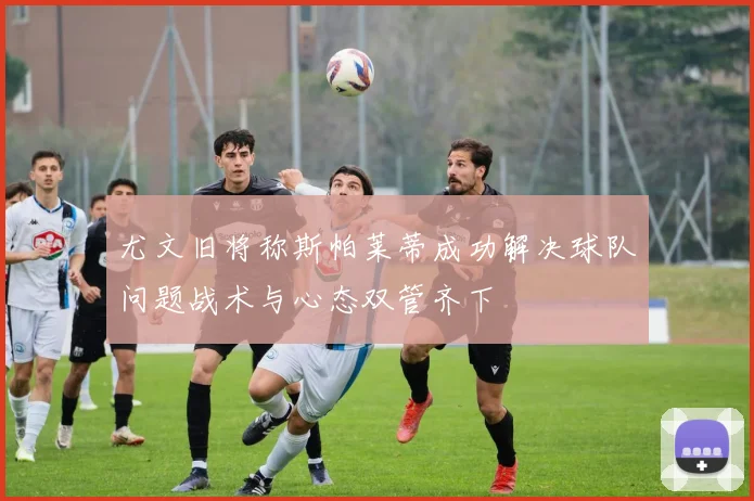 尤文旧将称斯帕莱蒂成功解决球队问题战术与心态双管齐下