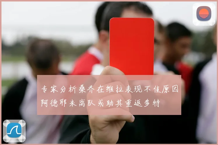 专家分析桑乔在维拉表现不佳原因阿德耶米离队或助其重返多特