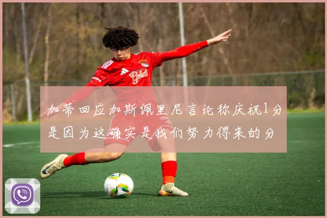 加蒂回应加斯佩里尼言论称庆祝1分是因为这确实是我们努力得来的分数