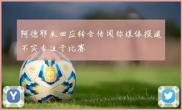 阿德耶米回应转会传闻称媒体报道不实专注于比赛