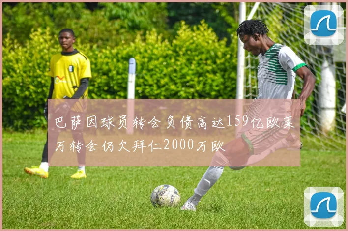 巴萨因球员转会负债高达159亿欧莱万转会仍欠拜仁2000万欧
