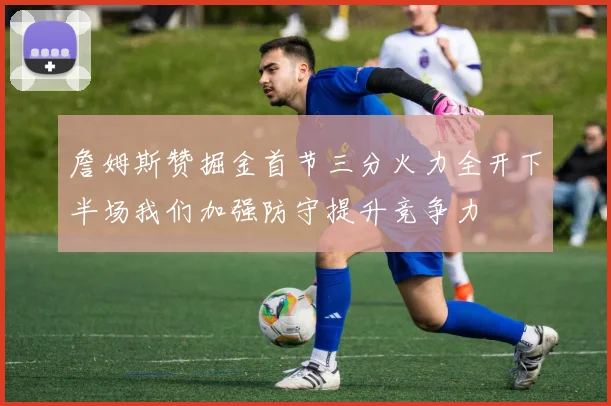 詹姆斯赞掘金首节三分火力全开下半场我们加强防守提升竞争力