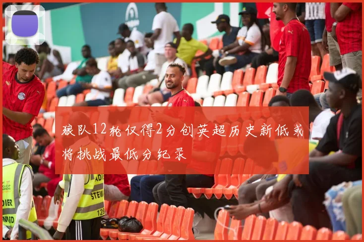 狼队12轮仅得2分创英超历史新低或将挑战最低分纪录