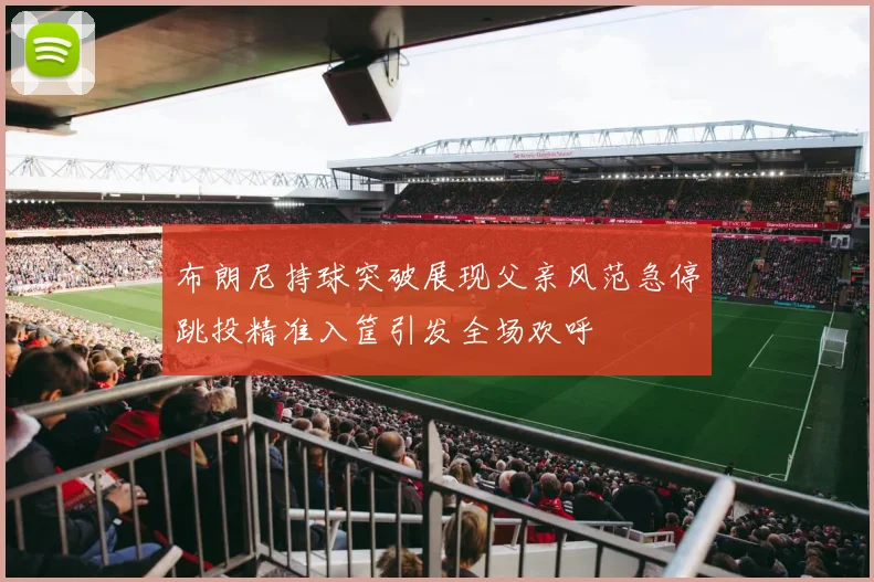 布朗尼持球突破展现父亲风范急停跳投精准入筐引发全场欢呼