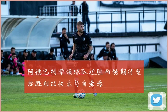 阿德巴约带领球队连胜两场期待重拾胜利的快乐与自豪感