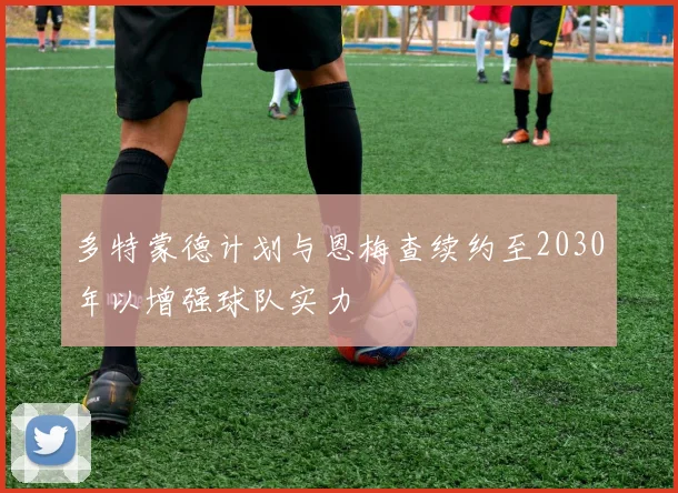 多特蒙德计划与恩梅查续约至2030年以增强球队实力