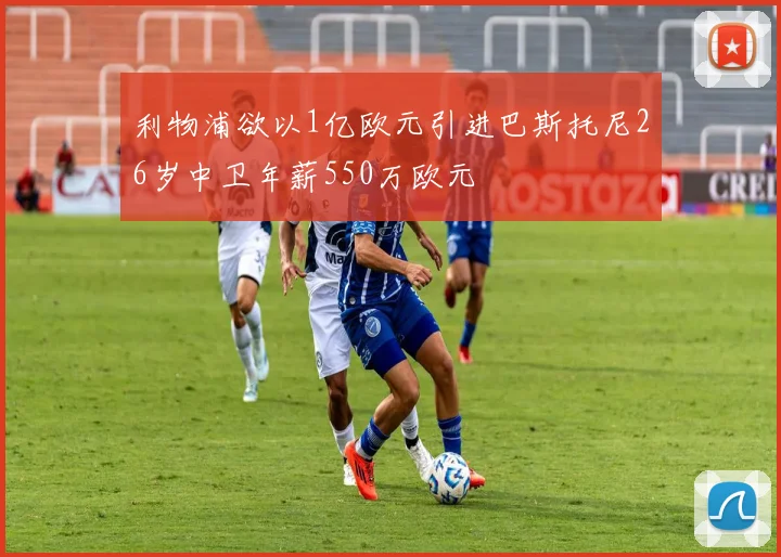 利物浦欲以1亿欧元引进巴斯托尼26岁中卫年薪550万欧元