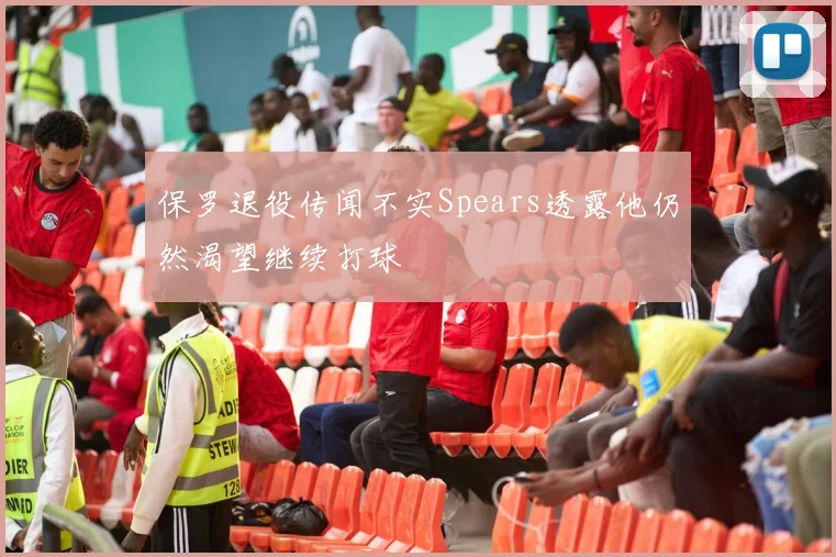 保罗退役传闻不实Spears透露他仍然渴望继续打球