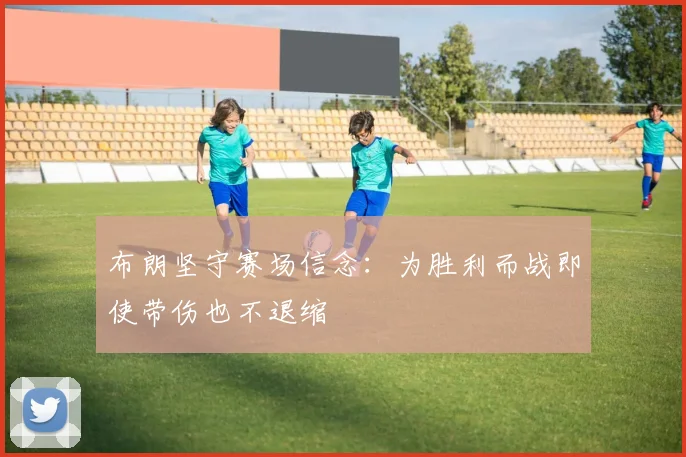 布朗坚守赛场信念：为胜利而战即使带伤也不退缩
