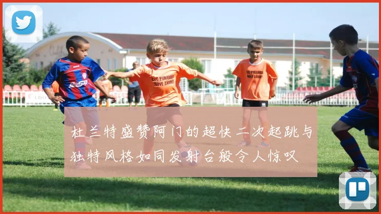 杜兰特盛赞阿门的超快二次起跳与独特风格如同发射台般令人惊叹