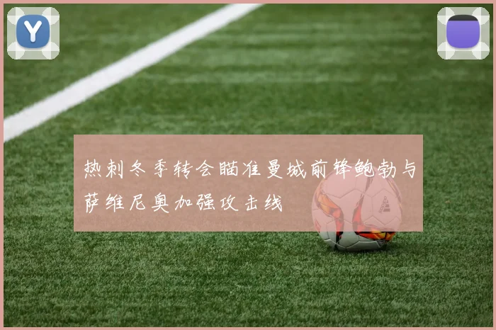热刺冬季转会瞄准曼城前锋鲍勃与萨维尼奥加强攻击线