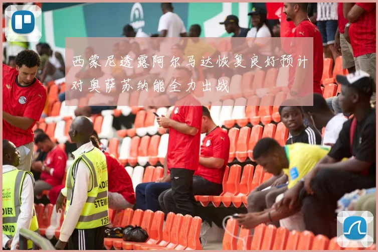 西蒙尼透露阿尔马达恢复良好预计对奥萨苏纳能全力出战