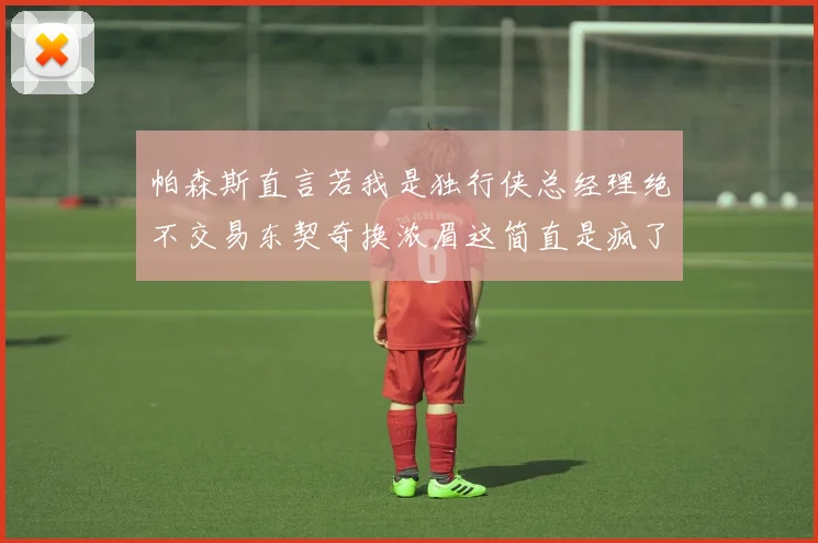 帕森斯直言若我是独行侠总经理绝不交易东契奇换浓眉这简直是疯了