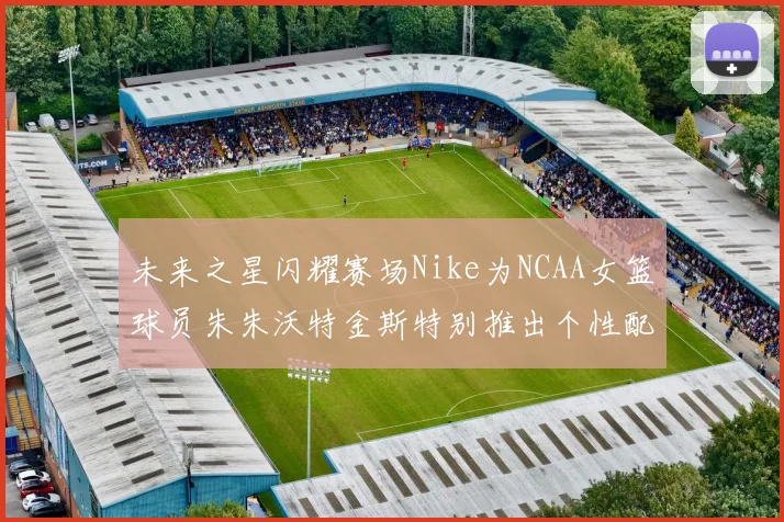未来之星闪耀赛场Nike为NCAA女篮球员朱朱沃特金斯特别推出个性配色球鞋