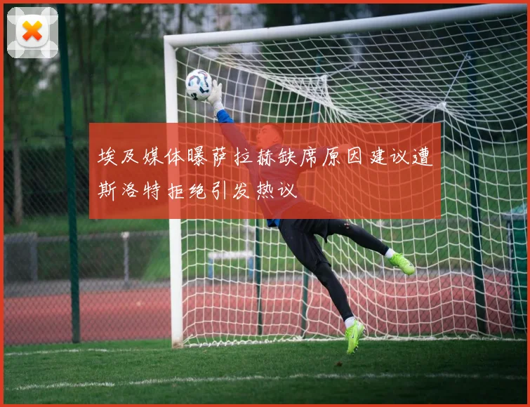 埃及媒体曝萨拉赫缺席原因建议遭斯洛特拒绝引发热议