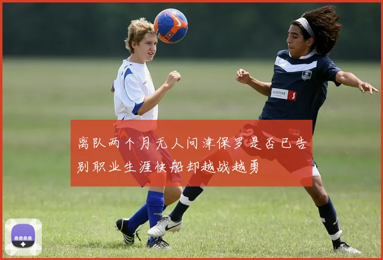 离队两个月无人问津保罗是否已告别职业生涯快船却越战越勇