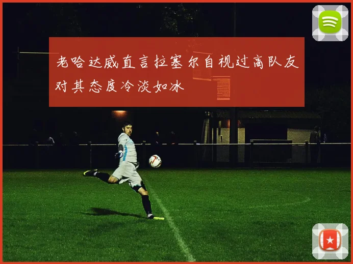 老哈达威直言拉塞尔自视过高队友对其态度冷淡如冰