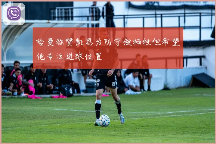 哈曼称赞凯恩为防守做牺牲但希望他专注进球位置
