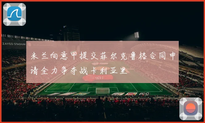 米兰向意甲提交菲尔克鲁格合同申请全力争夺战卡利亚里