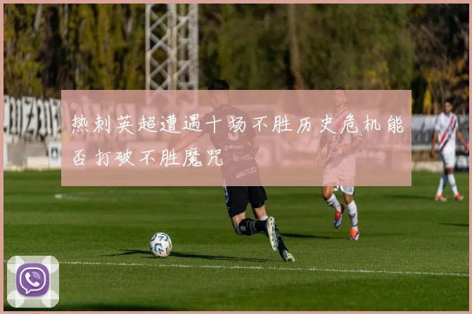 热刺英超遭遇十场不胜历史危机能否打破不胜魔咒